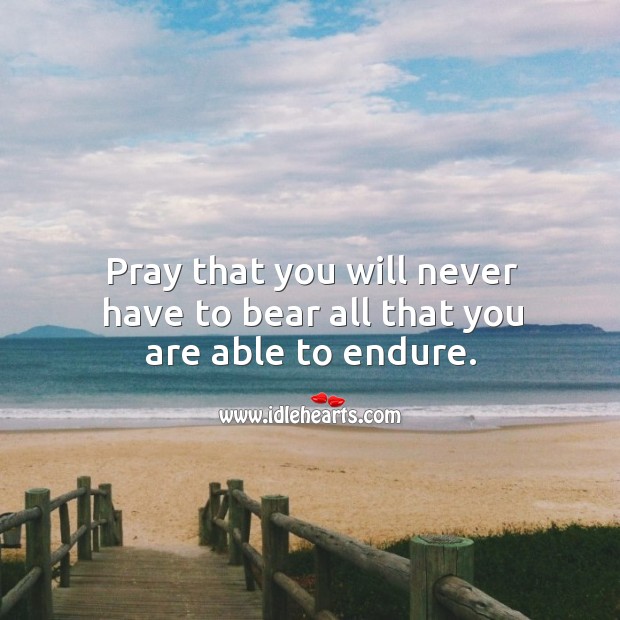 Pray that you will never have to bear all that you are able to endure. Image