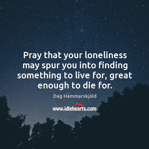 Pray that your loneliness may spur you into finding something to live for, great enough to die for. Image