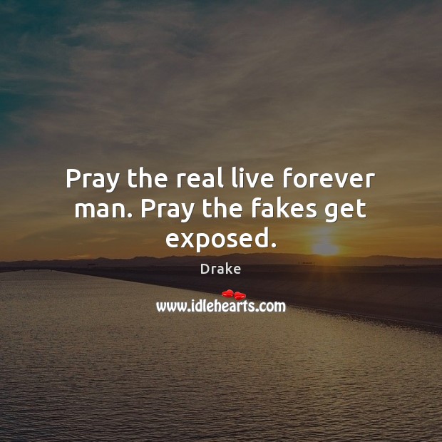 Pray the real live forever man. Pray the fakes get exposed. Image