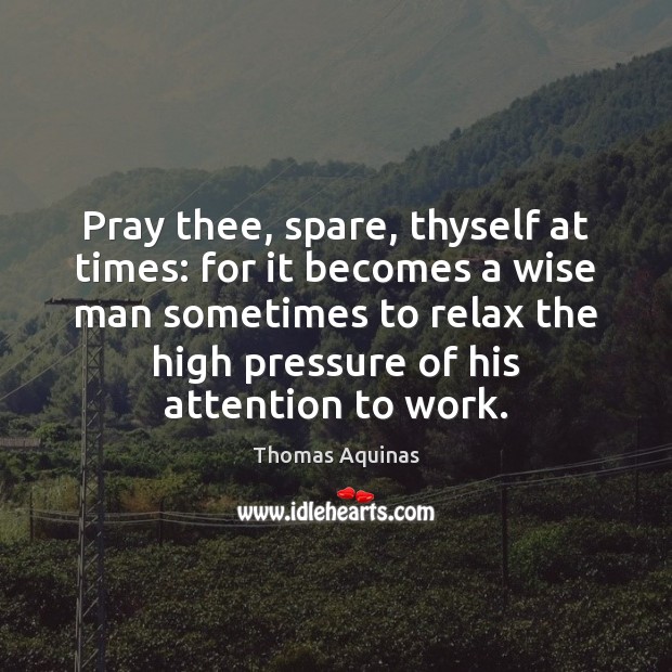 Pray thee, spare, thyself at times: for it becomes a wise man Thomas Aquinas Picture Quote