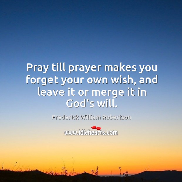 Pray till prayer makes you forget your own wish, and leave it or merge it in God’s will. Frederick William Robertson Picture Quote