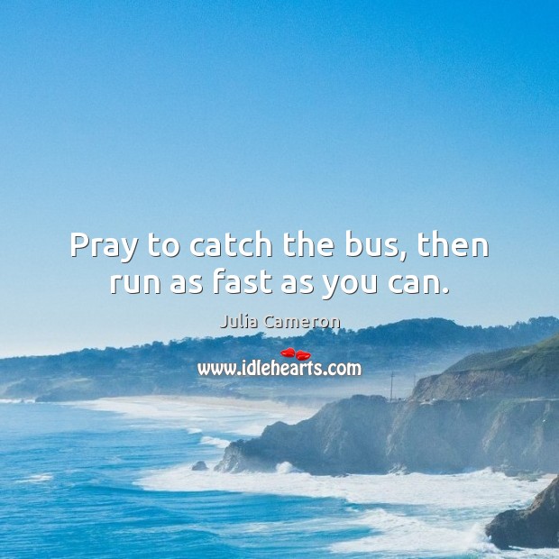 Pray to catch the bus, then run as fast as you can. Julia Cameron Picture Quote