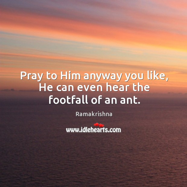 Pray to Him anyway you like, He can even hear the footfall of an ant. Image
