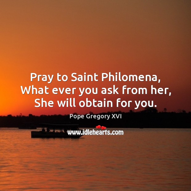 Pray to Saint Philomena, What ever you ask from her, She will obtain for you. Pope Gregory XVI Picture Quote