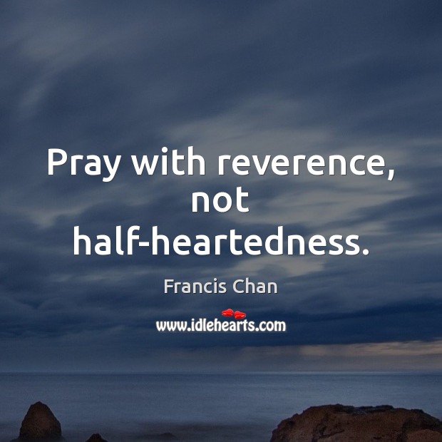 Pray with reverence, not half-heartedness. Francis Chan Picture Quote