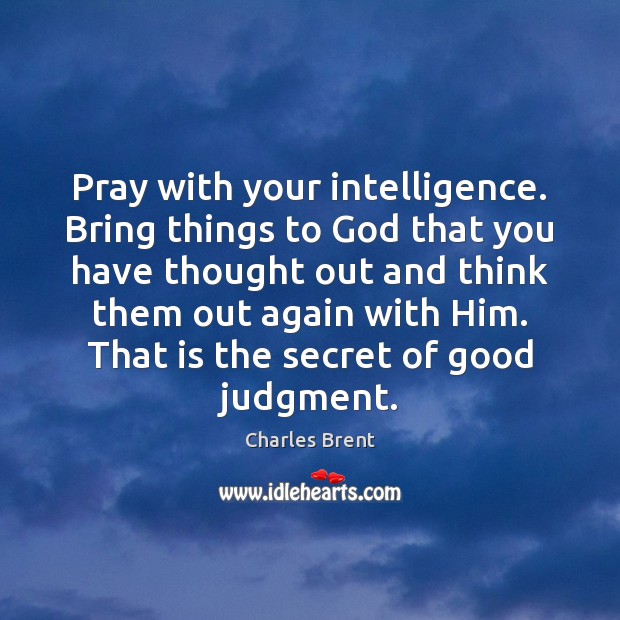 Pray with your intelligence. Bring things to God that you have thought Charles Brent Picture Quote