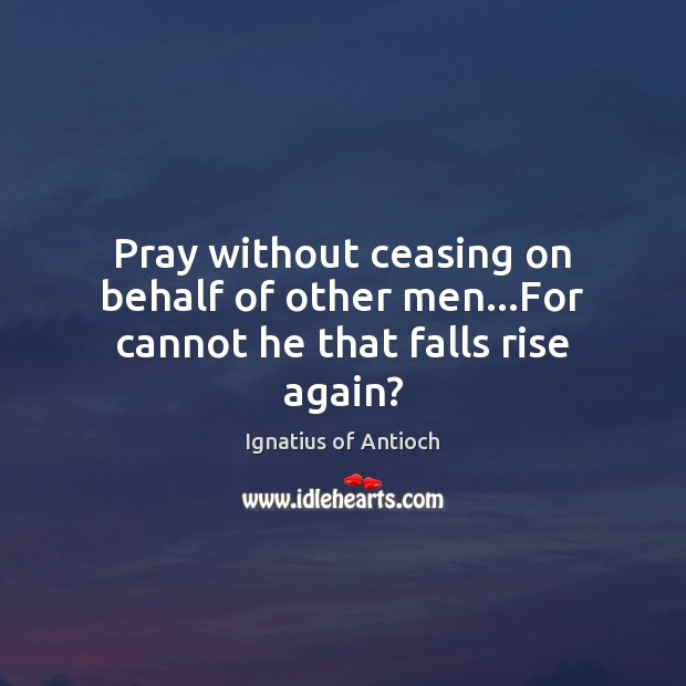 Pray without ceasing on behalf of other men…For cannot he that falls rise again? Ignatius of Antioch Picture Quote