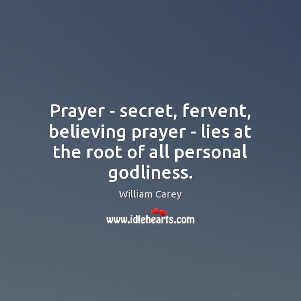 Prayer – secret, fervent, believing prayer – lies at the root of all personal Godliness. William Carey Picture Quote