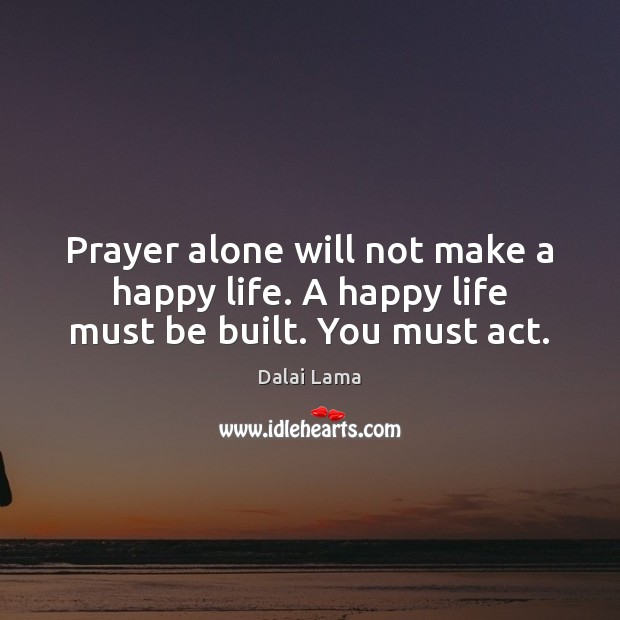 Prayer alone will not make a happy life. A happy life must be built. You must act. Dalai Lama Picture Quote
