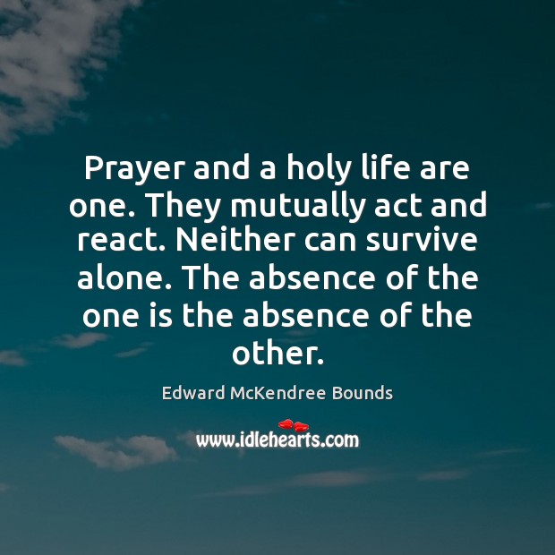Prayer and a holy life are one. They mutually act and react. Edward McKendree Bounds Picture Quote
