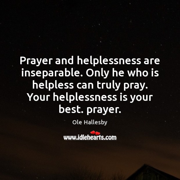 Prayer and helplessness are inseparable. Only he who is helpless can truly Ole Hallesby Picture Quote