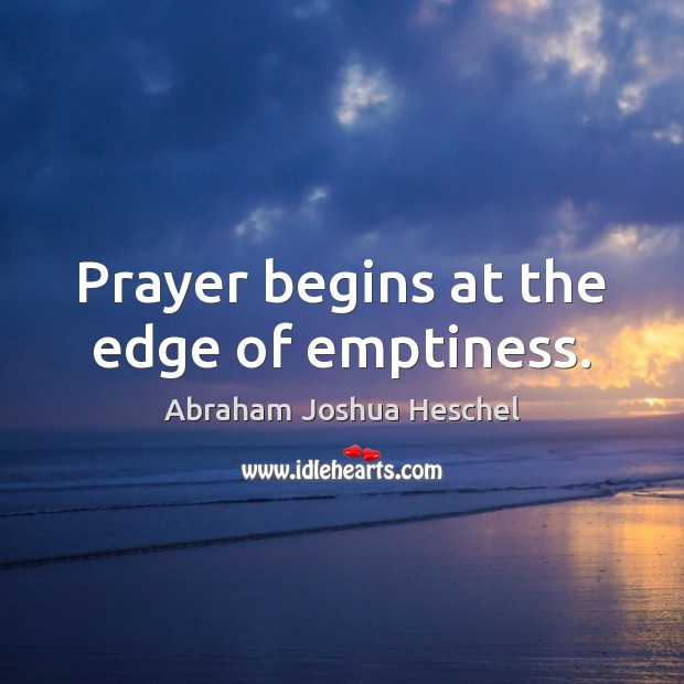 Prayer begins at the edge of emptiness. Abraham Joshua Heschel Picture Quote