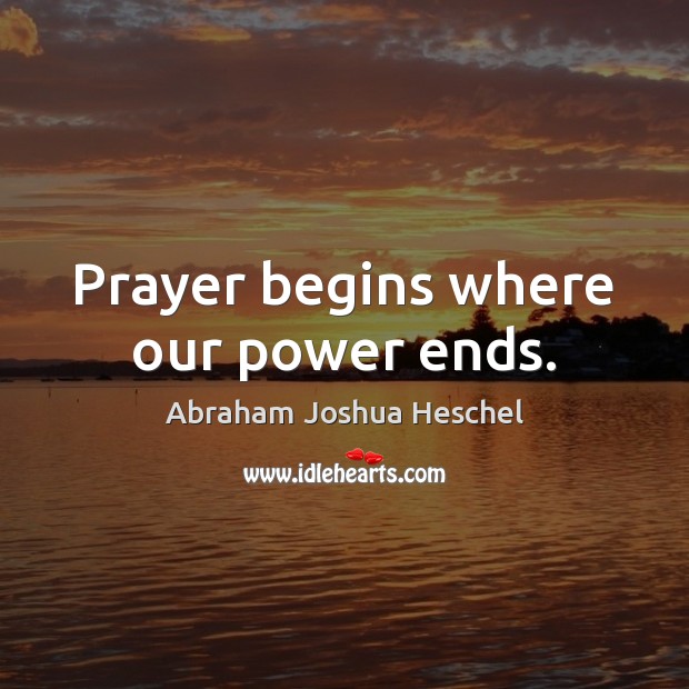 Prayer begins where our power ends. Abraham Joshua Heschel Picture Quote