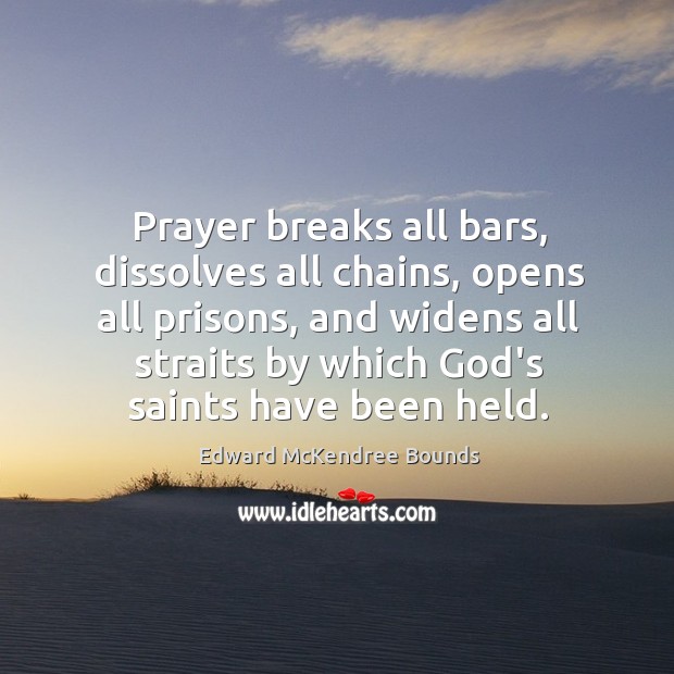 Prayer breaks all bars, dissolves all chains, opens all prisons, and widens Edward McKendree Bounds Picture Quote