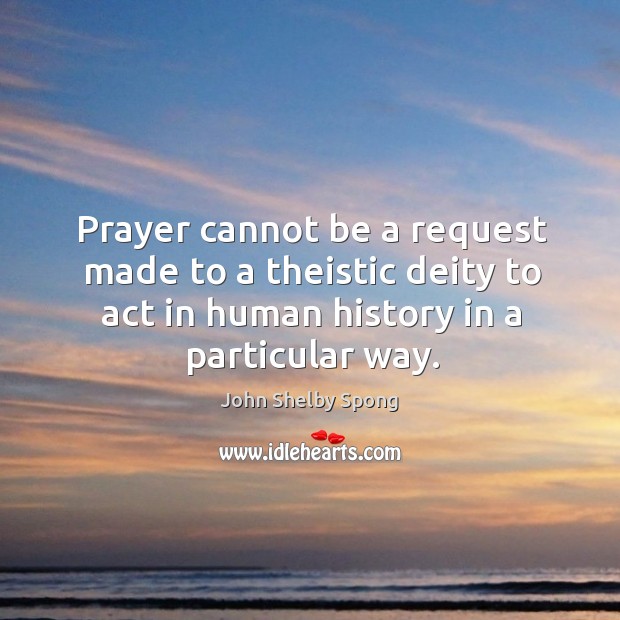 Prayer cannot be a request made to a theistic deity to act John Shelby Spong Picture Quote