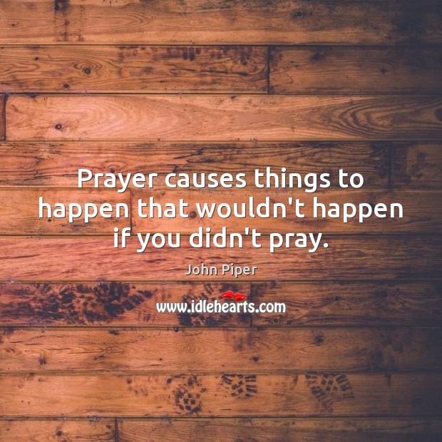 Prayer causes things to happen that wouldn’t happen if you didn’t pray. John Piper Picture Quote