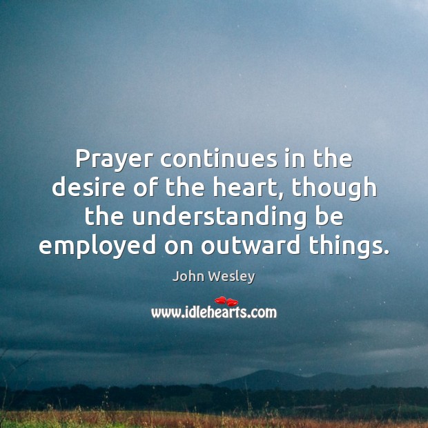 Prayer continues in the desire of the heart, though the understanding be John Wesley Picture Quote