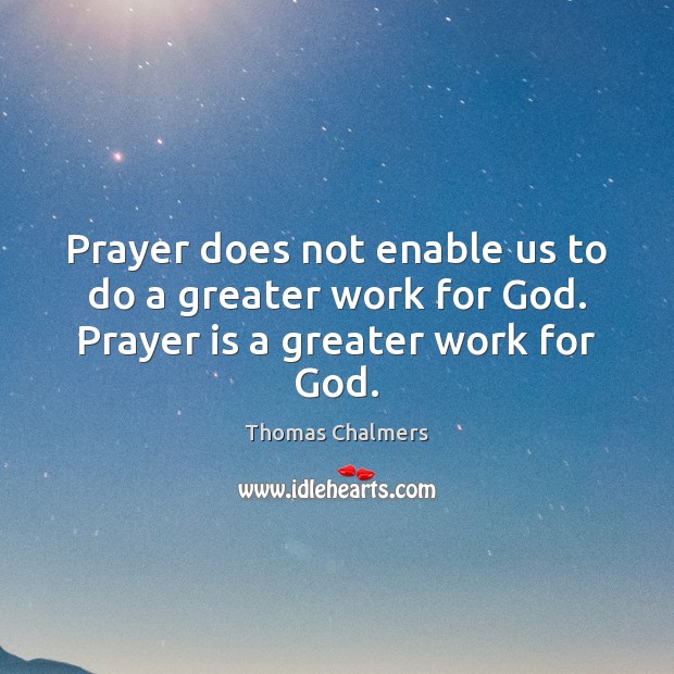 Prayer does not enable us to do a greater work for God. Prayer is a greater work for God. Thomas Chalmers Picture Quote