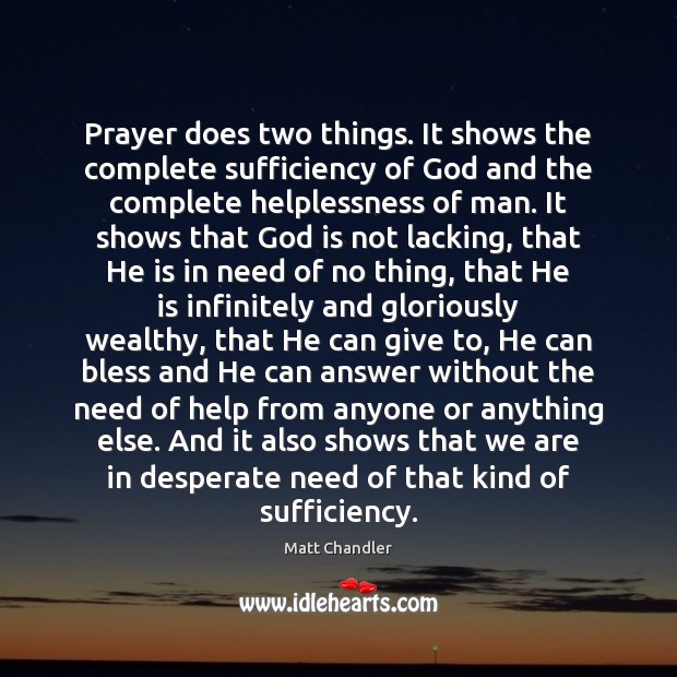 Prayer does two things. It shows the complete sufficiency of God and Matt Chandler Picture Quote
