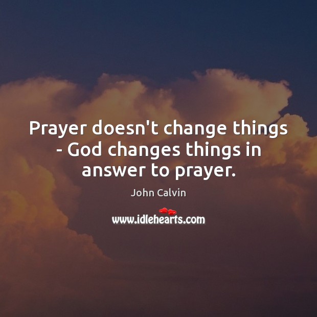 Prayer doesn’t change things – God changes things in answer to prayer. John Calvin Picture Quote