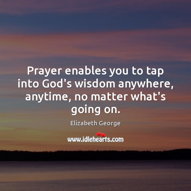 Prayer enables you to tap into God’s wisdom anywhere, anytime, no matter what’s going on. Elizabeth George Picture Quote