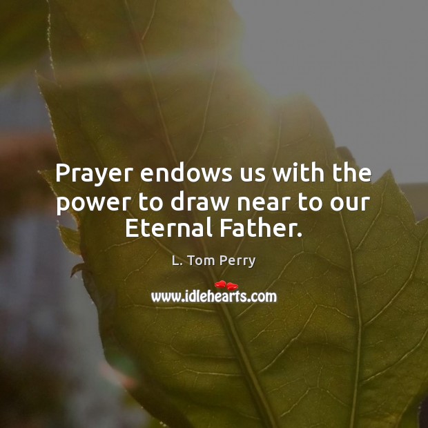 Prayer endows us with the power to draw near to our Eternal Father. L. Tom Perry Picture Quote