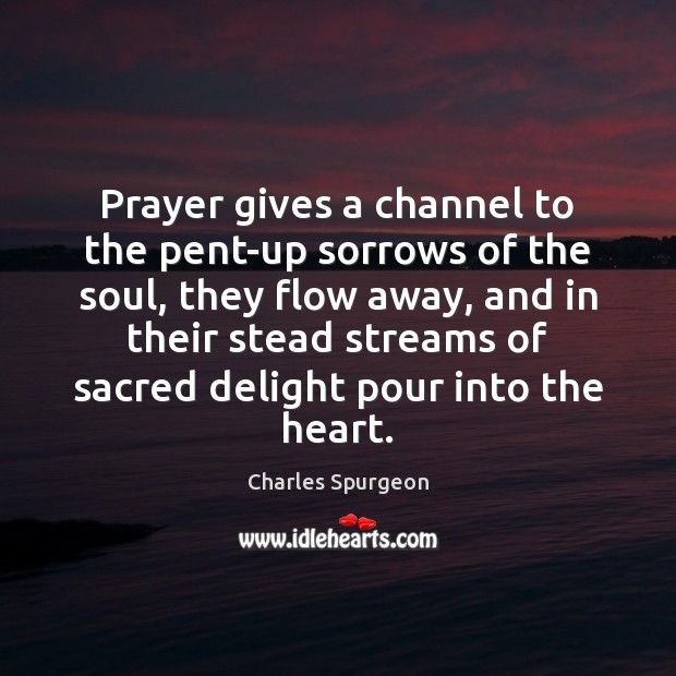 Prayer gives a channel to the pent-up sorrows of the soul, they Charles Spurgeon Picture Quote