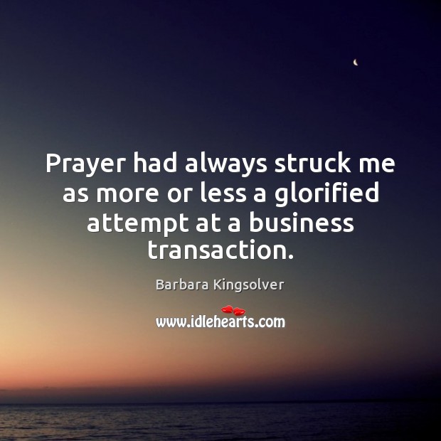 Prayer had always struck me as more or less a glorified attempt at a business transaction. Barbara Kingsolver Picture Quote