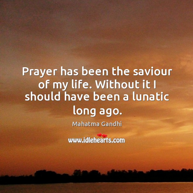 Prayer has been the saviour of my life. Without it I should have been a lunatic long ago. Image