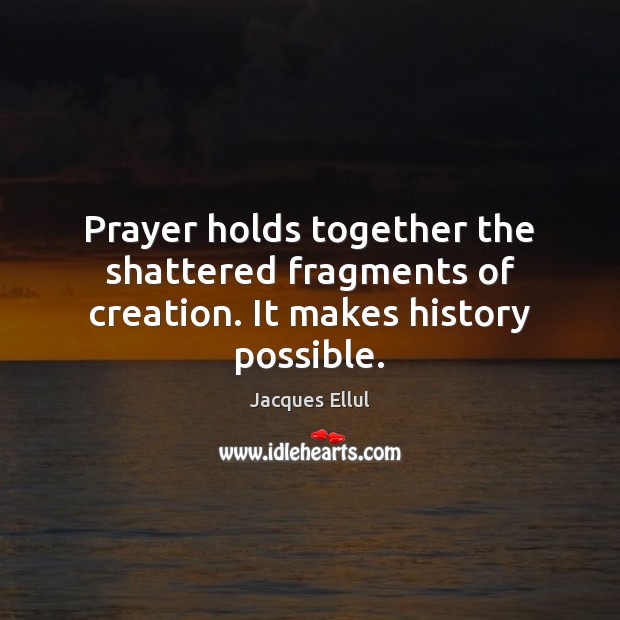 Prayer holds together the shattered fragments of creation. It makes history possible. Jacques Ellul Picture Quote