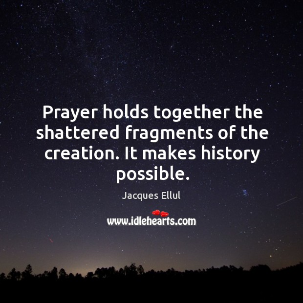 Prayer holds together the shattered fragments of the creation. It makes history possible. Jacques Ellul Picture Quote
