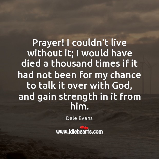 Prayer! I couldn’t live without it; I would have died a thousand Dale Evans Picture Quote