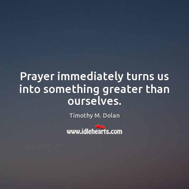 Prayer immediately turns us into something greater than ourselves. Timothy M. Dolan Picture Quote