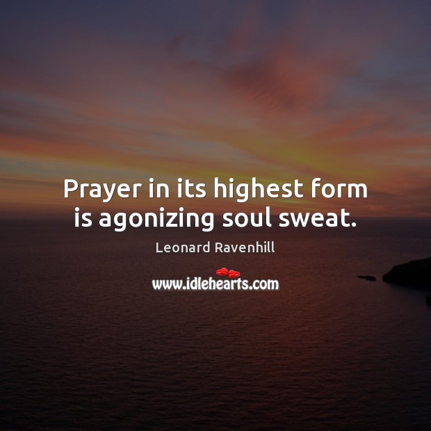 Prayer in its highest form is agonizing soul sweat. Leonard Ravenhill Picture Quote
