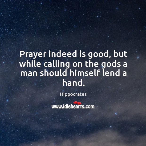 Prayer indeed is good, but while calling on the Gods a man should himself lend a hand. Hippocrates Picture Quote