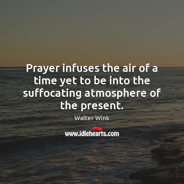 Prayer infuses the air of a time yet to be into the suffocating atmosphere of the present. Walter Wink Picture Quote