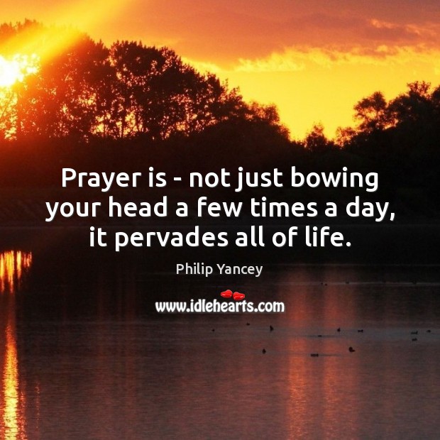 Prayer is – not just bowing your head a few times a day, it pervades all of life. Philip Yancey Picture Quote