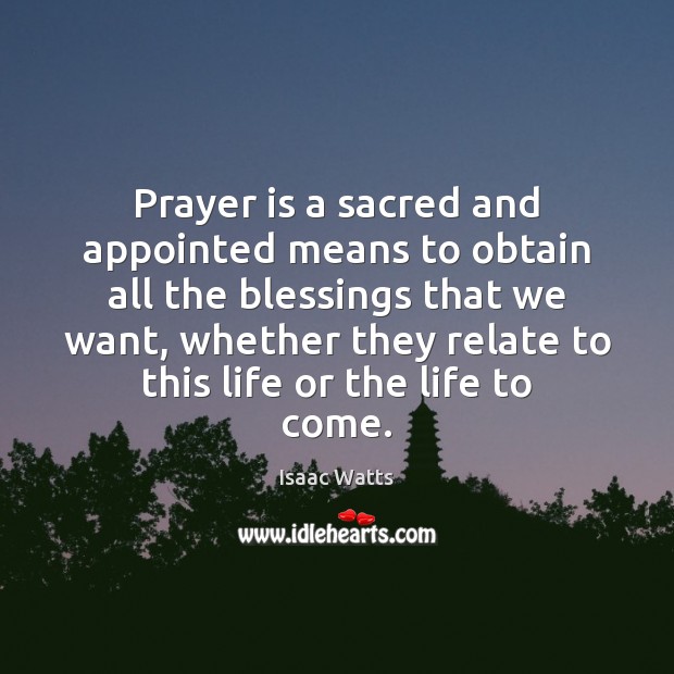 Prayer is a sacred and appointed means to obtain all the blessings Isaac Watts Picture Quote