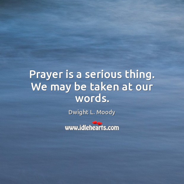 Prayer is a serious thing. We may be taken at our words. Dwight L. Moody Picture Quote