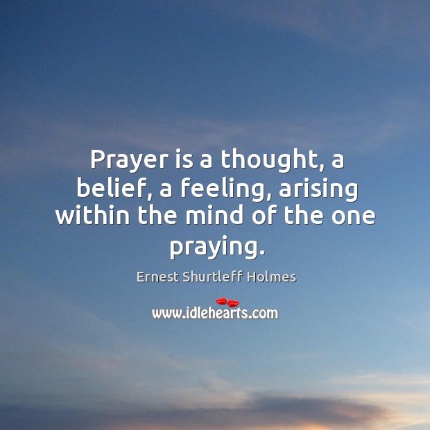 Prayer is a thought, a belief, a feeling, arising within the mind of the one praying. Ernest Shurtleff Holmes Picture Quote