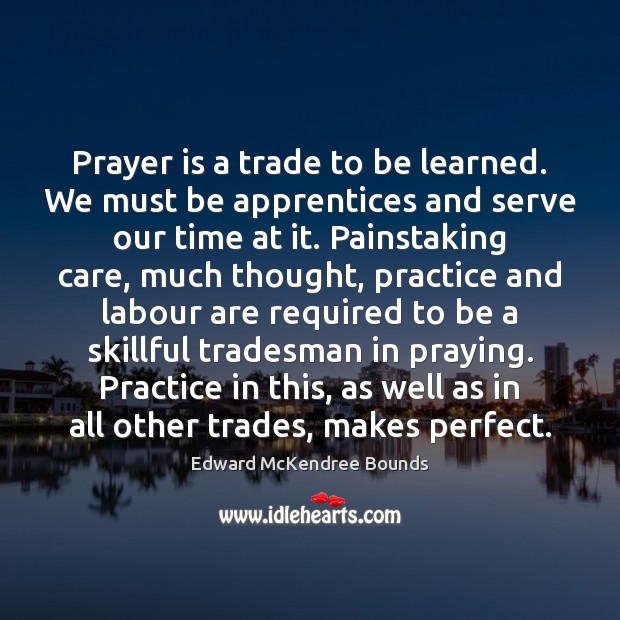 Prayer is a trade to be learned. We must be apprentices and Edward McKendree Bounds Picture Quote