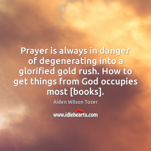 Prayer is always in danger of degenerating into a glorified gold rush. Aiden Wilson Tozer Picture Quote