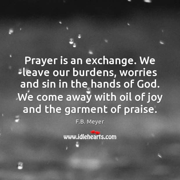 Prayer is an exchange. We leave our burdens, worries and sin in F.B. Meyer Picture Quote
