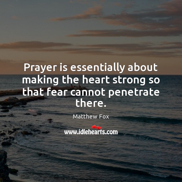Prayer is essentially about making the heart strong so that fear cannot penetrate there. Matthew Fox Picture Quote
