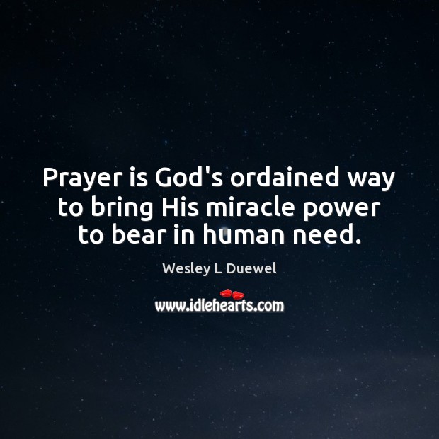 Prayer is God’s ordained way to bring His miracle power to bear in human need. Wesley L Duewel Picture Quote