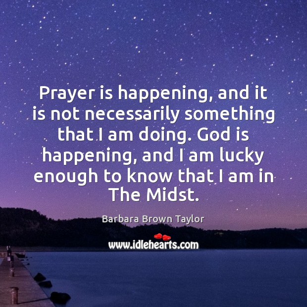 Prayer is happening, and it is not necessarily something that I am Barbara Brown Taylor Picture Quote