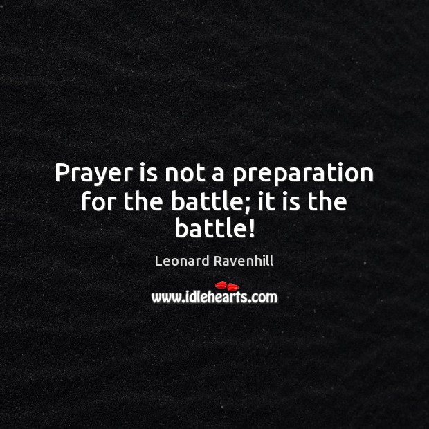 Prayer is not a preparation for the battle; it is the battle! Leonard Ravenhill Picture Quote