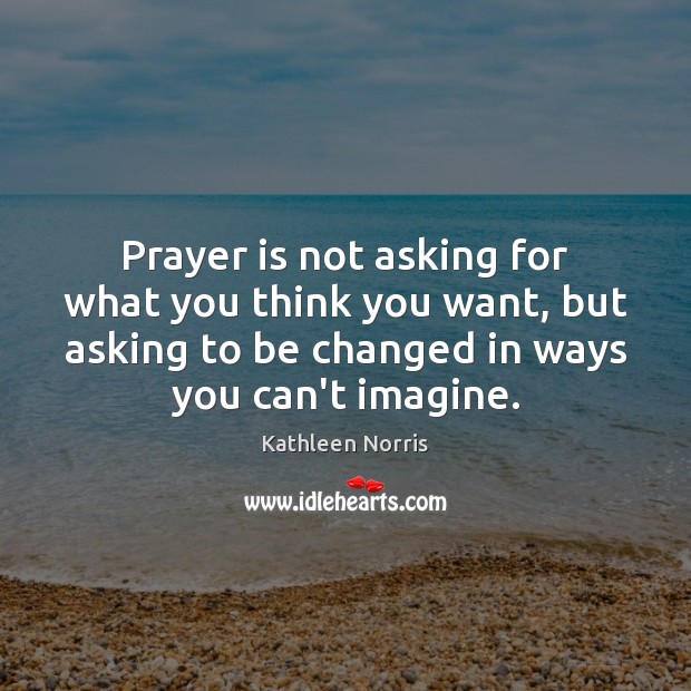 Prayer is not asking for what you think you want, but asking Kathleen Norris Picture Quote