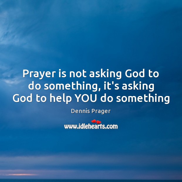Prayer is not asking God to do something, it’s asking God to help YOU do something Dennis Prager Picture Quote