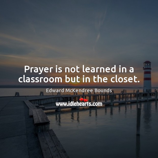 Prayer is not learned in a classroom but in the closet. Edward McKendree Bounds Picture Quote
